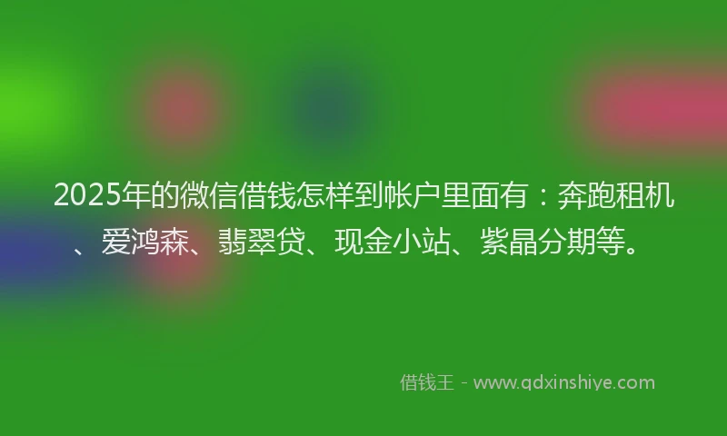 2025年的微信借钱怎样到帐户里面有：奔跑租机、爱鸿森、翡翠贷、现金小站、紫晶分期等。