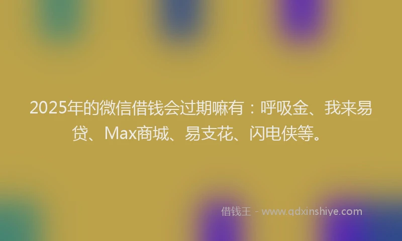 2025年的微信借钱会过期嘛有：呼吸金、我来易贷、Max商城、易支花、闪电侠等。