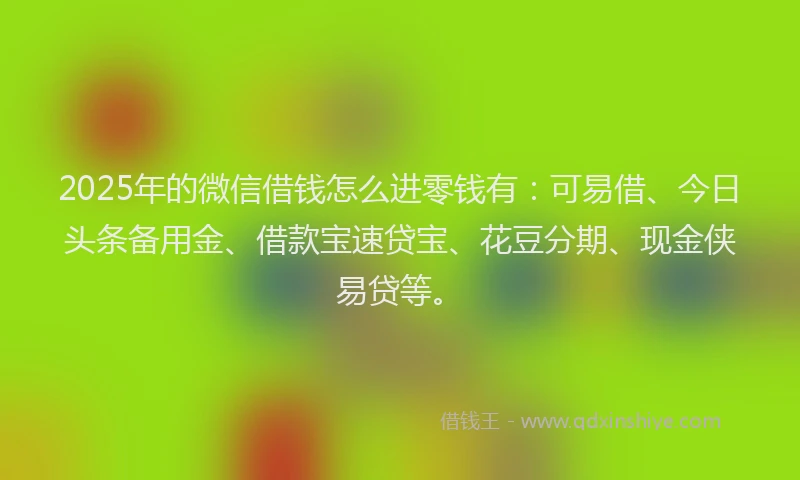 2025年的微信借钱怎么进零钱有：可易借、今日头条备用金、借款宝速贷宝、花豆分期、现金侠易贷等。
