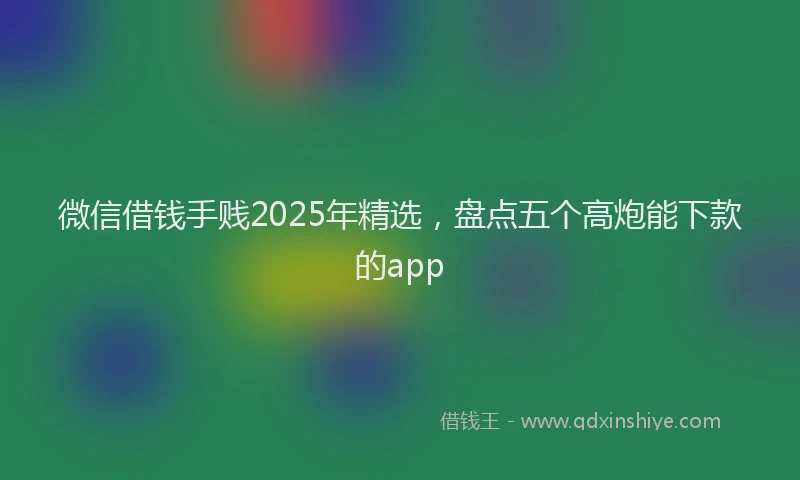 微信借钱手贱2025年精选，盘点五个高炮能下款的app