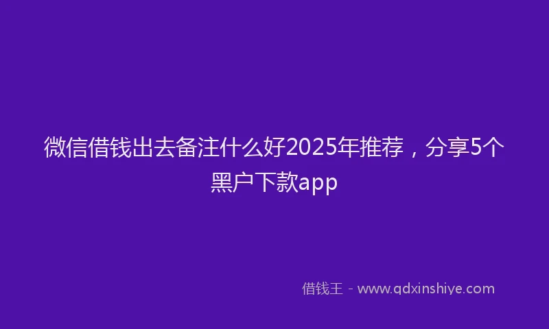 微信借钱出去备注什么好2025年推荐，分享5个黑户下款app