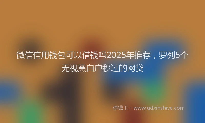微信信用钱包可以借钱吗2025年推荐，罗列5个无视黑白户秒过的网贷