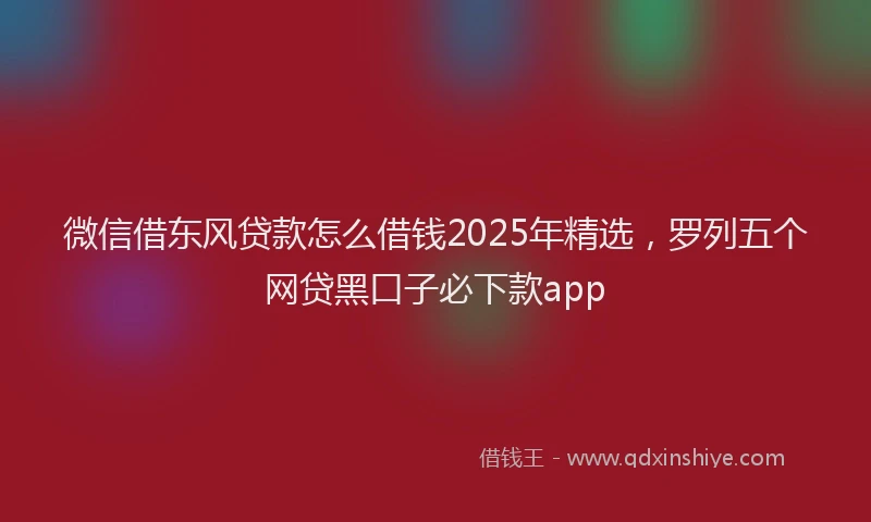 微信借东风贷款怎么借钱2025年精选，罗列五个网贷黑口子必下款app