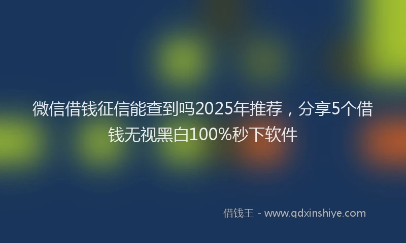 微信借钱征信能查到吗2025年推荐，分享5个借钱无视黑白100%秒下软件