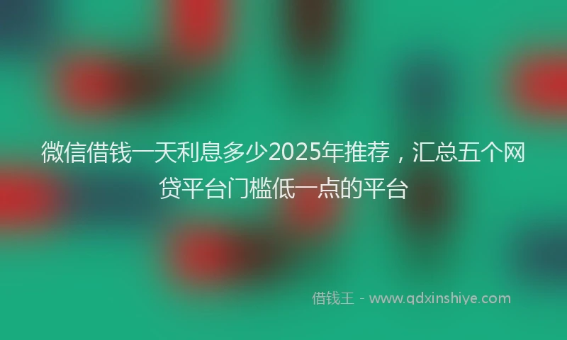 微信借钱一天利息多少2025年推荐，汇总五个网贷平台门槛低一点的平台