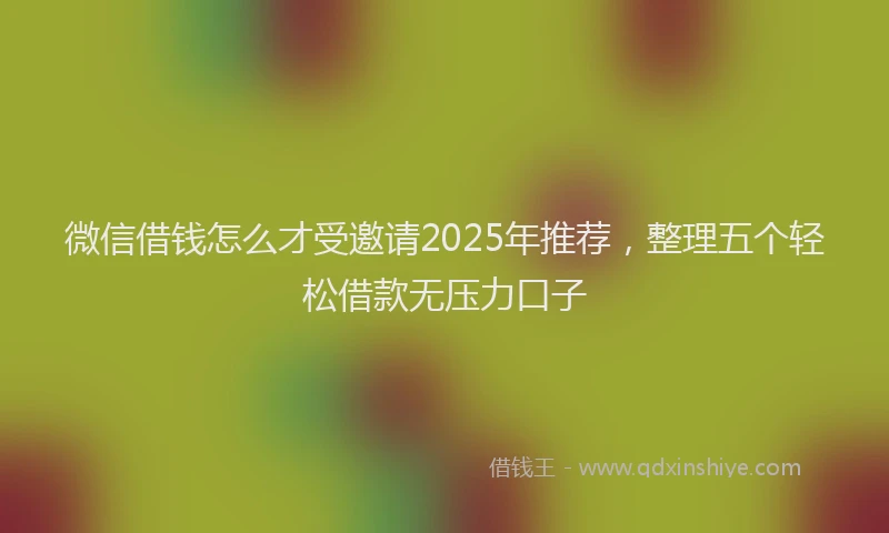 微信借钱怎么才受邀请2025年推荐，整理五个轻松借款无压力口子