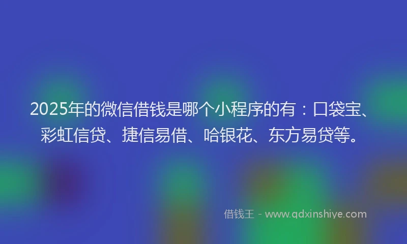 2025年的微信借钱是哪个小程序的有：口袋宝、彩虹信贷、捷信易借、哈银花、东方易贷等。