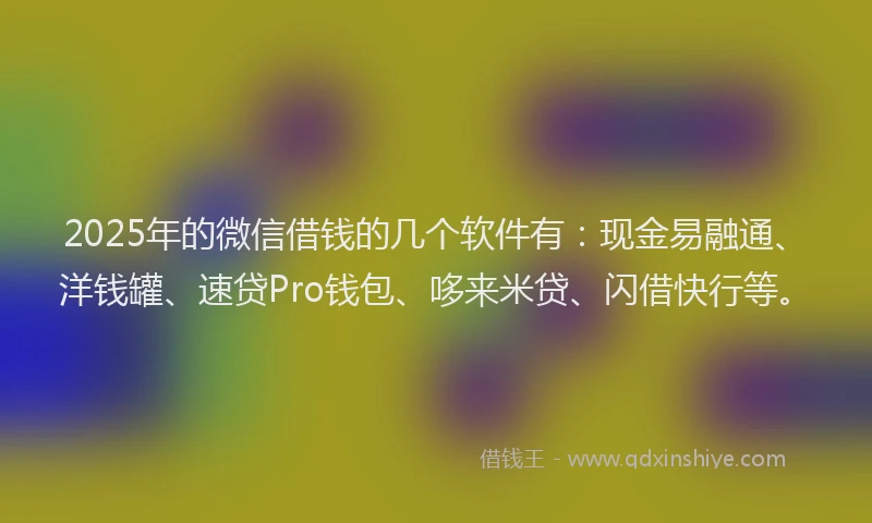 2025年的微信借钱的几个软件有：现金易融通、洋钱罐、速贷Pro钱包、哆来米贷、闪借快行等。