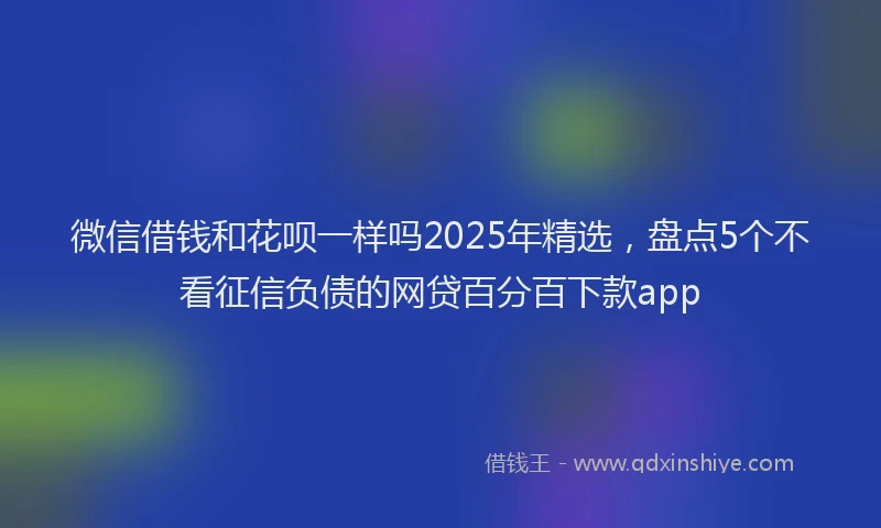 微信借钱和花呗一样吗2025年精选，盘点5个不看征信负债的网贷百分百下款app