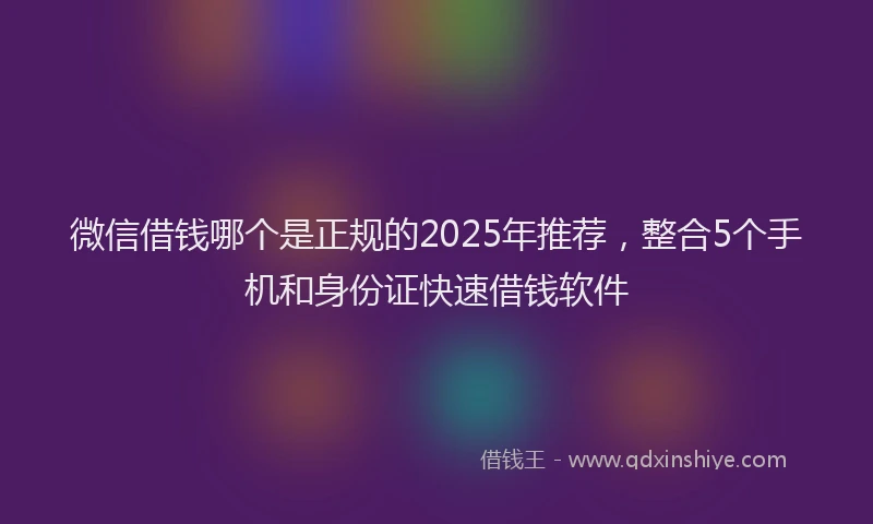 微信借钱哪个是正规的2025年推荐，整合5个手机和身份证快速借钱软件
