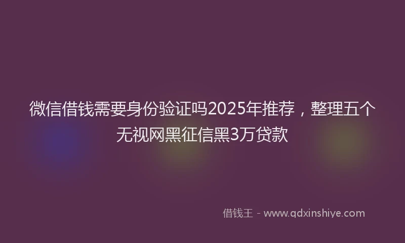 微信借钱需要身份验证吗2025年推荐，整理五个无视网黑征信黑3万贷款