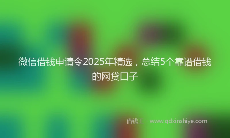 微信借钱申请令2025年精选，总结5个靠谱借钱的网贷口子