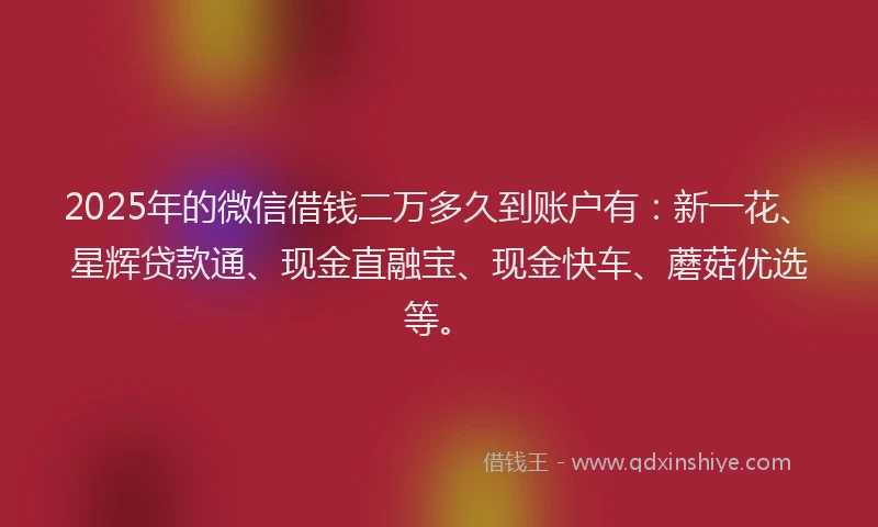 2025年的微信借钱二万多久到账户有：新一花、星辉贷款通、现金直融宝、现金快车、蘑菇优选等。