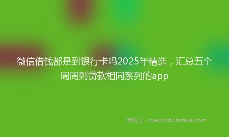 微信借钱都是到银行卡吗2025年精选，汇总五个周周到贷款相同系列的app