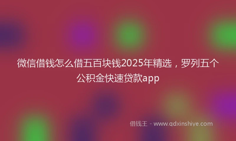 微信借钱怎么借五百块钱2025年精选，罗列五个公积金快速贷款app