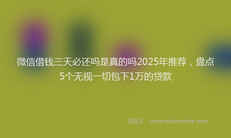 微信借钱三天必还吗是真的吗2025年推荐，盘点5个无视一切包下1万的贷款