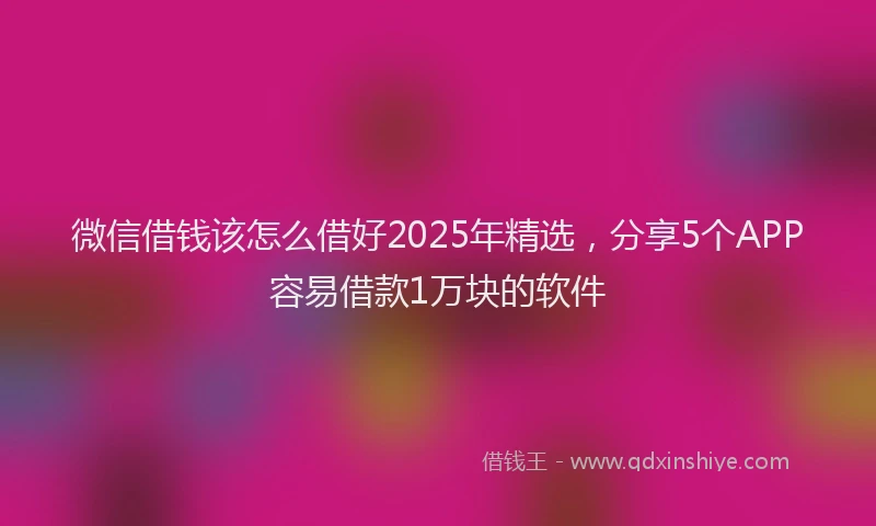 微信借钱该怎么借好2025年精选，分享5个APP容易借款1万块的软件