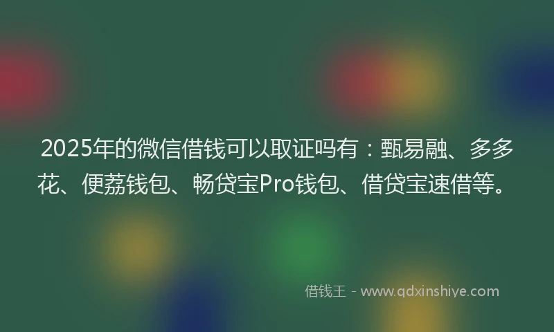 2025年的微信借钱可以取证吗有：甄易融、多多花、便荔钱包、畅贷宝Pro钱包、借贷宝速借等。
