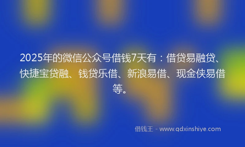2025年的微信公众号借钱7天有：借贷易融贷、快捷宝贷融、钱贷乐借、新浪易借、现金侠易借等。
