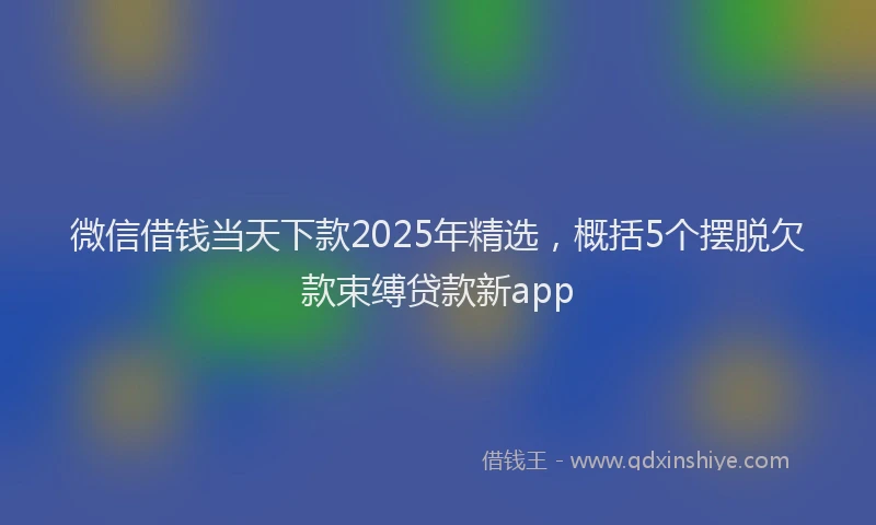 微信借钱当天下款2025年精选，概括5个摆脱欠款束缚贷款新app