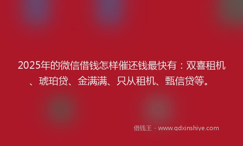 2025年的微信借钱怎样催还钱最快有：双喜租机、琥珀贷、金满满、只从租机、甄信贷等。