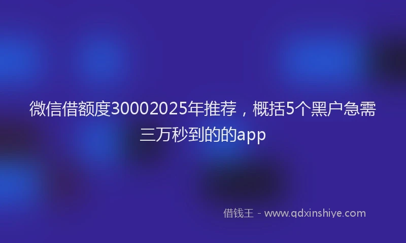 微信借额度30002025年推荐，概括5个黑户急需三万秒到的的app
