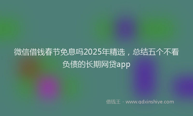 微信借钱春节免息吗2025年精选，总结五个不看负债的长期网贷app