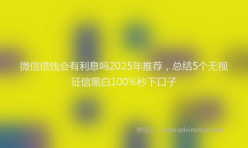 微信借钱会有利息吗2025年推荐，总结5个无视征信黑白100%秒下口子