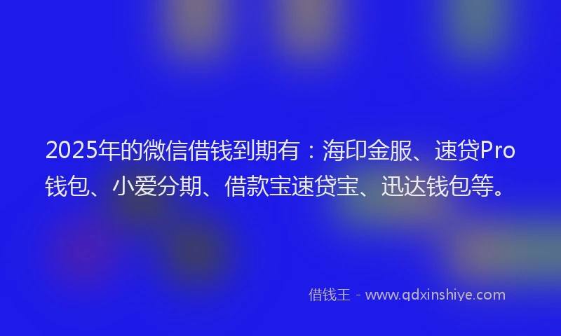 2025年的微信借钱到期有：海印金服、速贷Pro钱包、小爱分期、借款宝速贷宝、迅达钱包等。