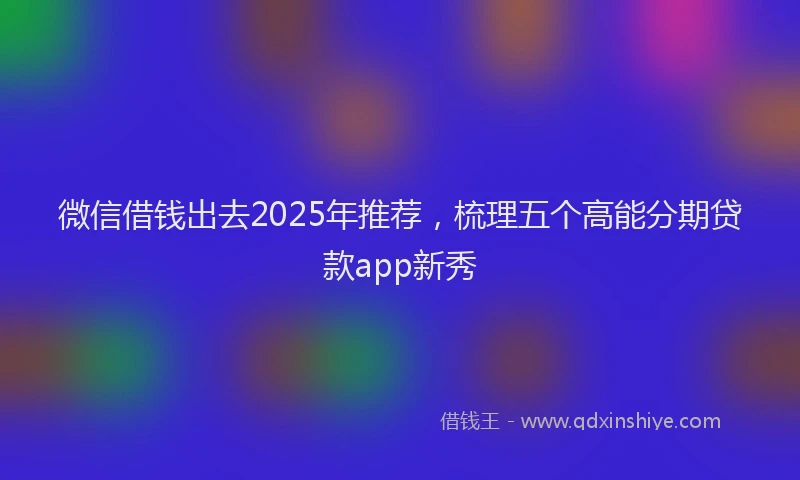 微信借钱出去2025年推荐，梳理五个高能分期贷款app新秀
