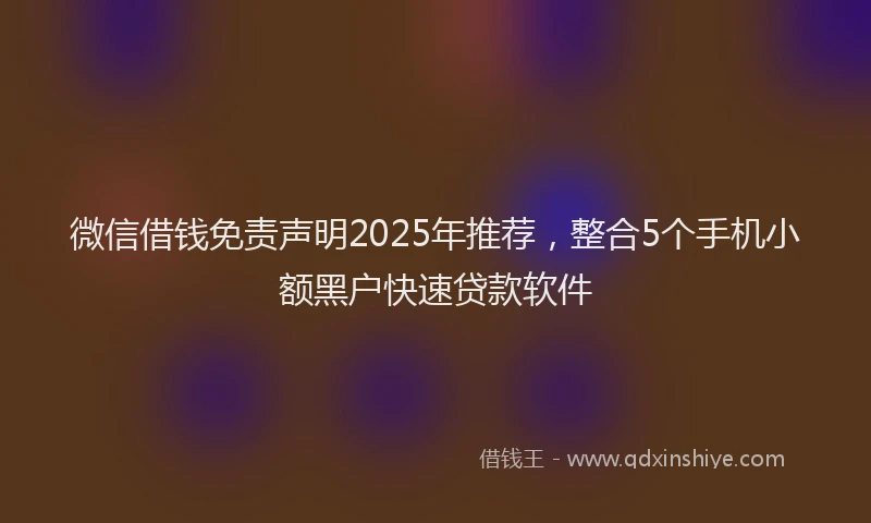 微信借钱免责声明2025年推荐，整合5个手机小额黑户快速贷款软件