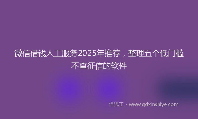 微信借钱人工服务2025年推荐，整理五个低门槛不查征信的软件