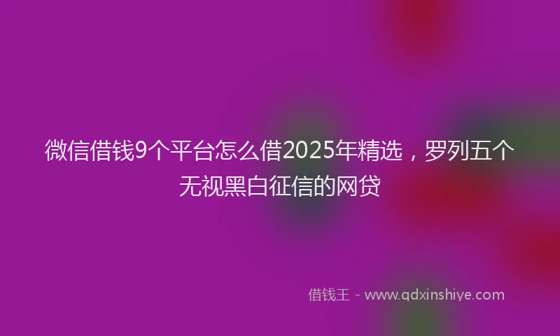 微信借钱9个平台怎么借2025年精选，罗列五个无视黑白征信的网贷