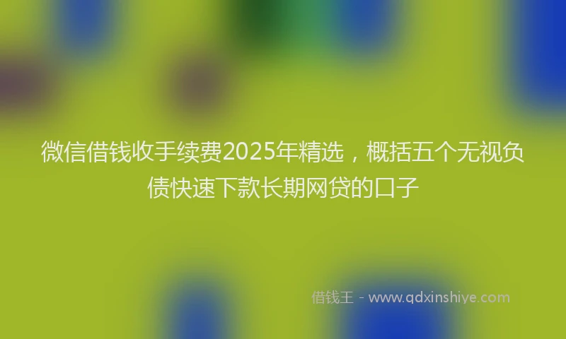 微信借钱收手续费2025年精选，概括五个无视负债快速下款长期网贷的口子