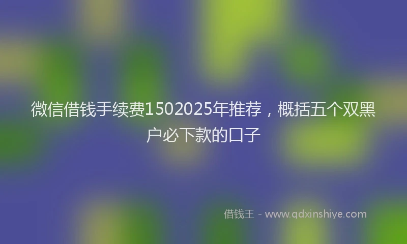 微信借钱手续费1502025年推荐，概括五个双黑户必下款的口子
