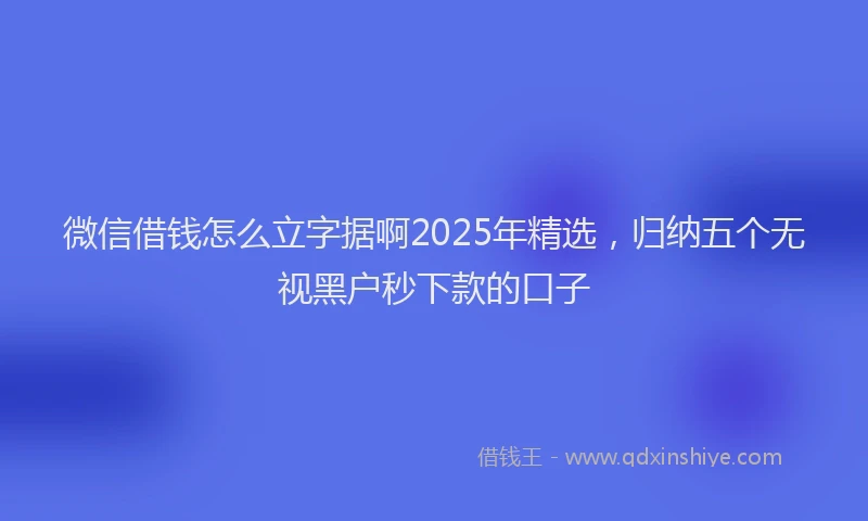 微信借钱怎么立字据啊2025年精选，归纳五个无视黑户秒下款的口子