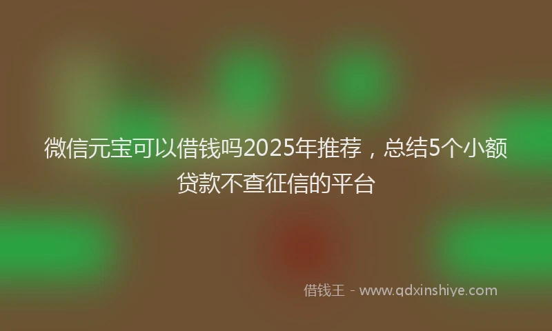 微信元宝可以借钱吗2025年推荐，总结5个小额贷款不查征信的平台