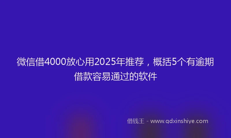微信借4000放心用2025年推荐，概括5个有逾期借款容易通过的软件