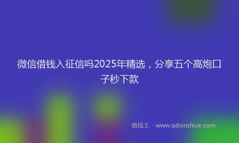 微信借钱入征信吗2025年精选，分享五个高炮口子秒下款