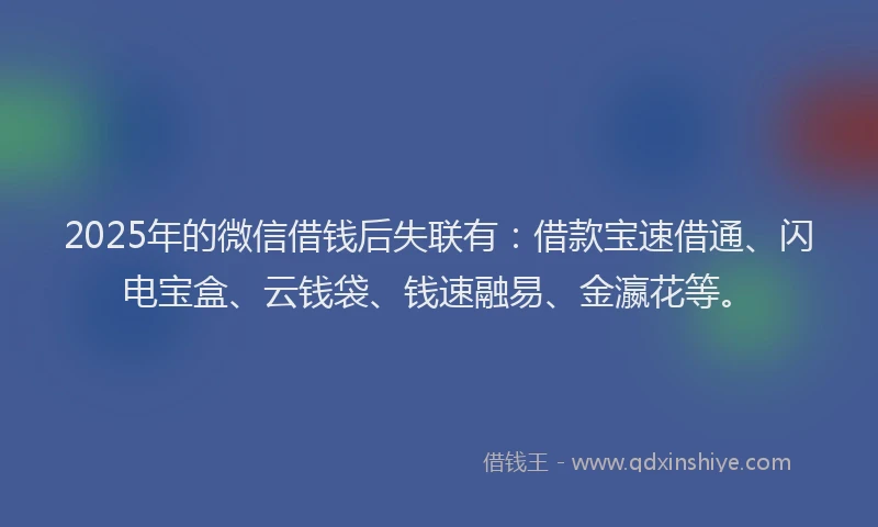 2025年的微信借钱后失联有：借款宝速借通、闪电宝盒、云钱袋、钱速融易、金瀛花等。