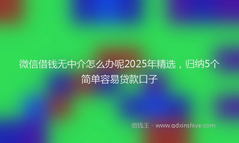 微信借钱无中介怎么办呢2025年精选，归纳5个简单容易贷款口子