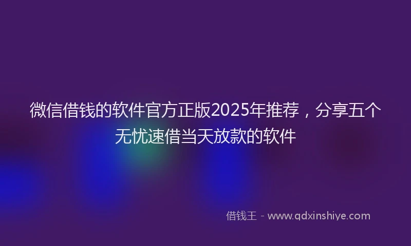 微信借钱的软件官方正版2025年推荐，分享五个无忧速借当天放款的软件