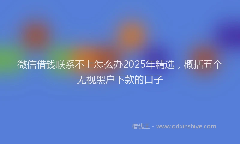 微信借钱联系不上怎么办2025年精选，概括五个无视黑户下款的口子