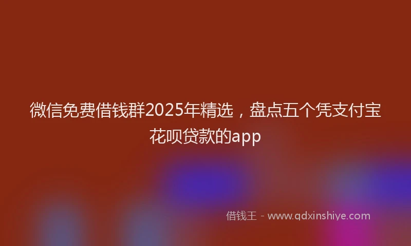 微信免费借钱群2025年精选，盘点五个凭支付宝花呗贷款的app