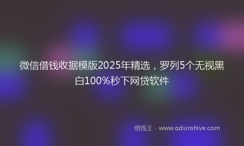 微信借钱收据模版2025年精选，罗列5个无视黑白100%秒下网贷软件