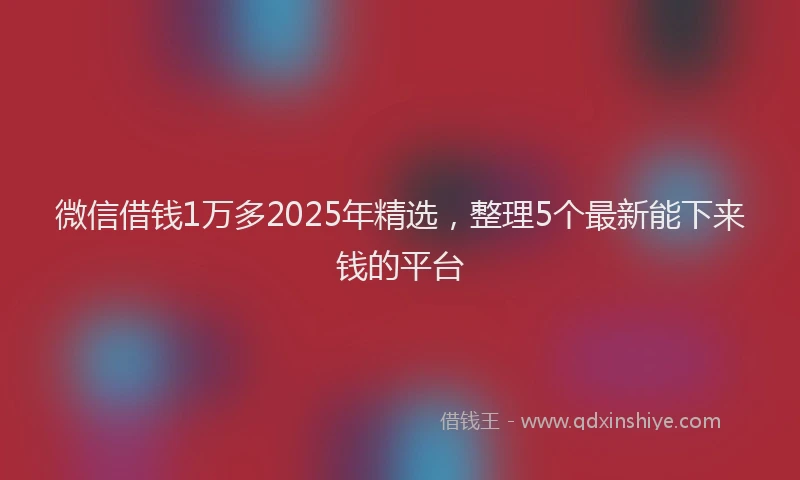 微信借钱1万多2025年精选，整理5个最新能下来钱的平台