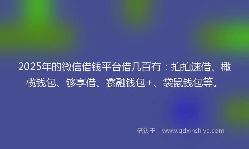 2025年的微信借钱平台借几百有：拍拍速借、橄榄钱包、够享借、鑫融钱包+、袋鼠钱包等。