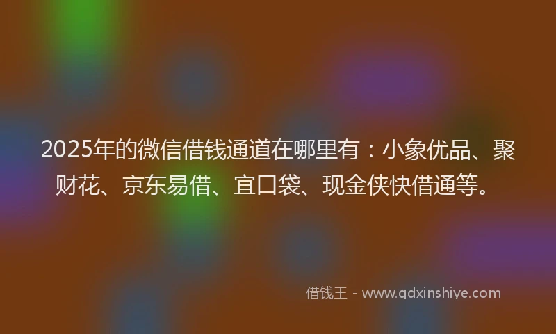 2025年的微信借钱通道在哪里有：小象优品、聚财花、京东易借、宜口袋、现金侠快借通等。