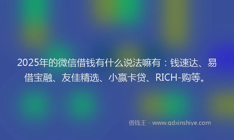 2025年的微信借钱有什么说法嘛有：钱速达、易借宝融、友佳精选、小赢卡贷、RICH-购等。