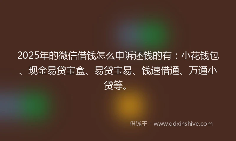 2025年的微信借钱怎么申诉还钱的有：小花钱包、现金易贷宝盒、易贷宝易、钱速借通、万通小贷等。